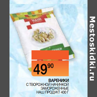 Акция - ВАРЕНИКИ С ТВОРОЖНОЙ НАЧИНКОЙ ЗАМОРОЖЕННЫЕ НАШ ПРОДУКТ