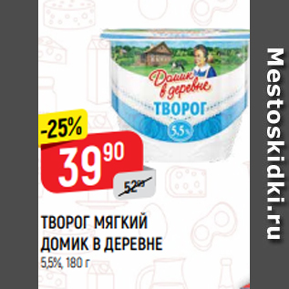 Акция - ТВОРОГ МЯГКИЙ ДОМИК В ДЕРЕВНЕ 5,5%, 180 г