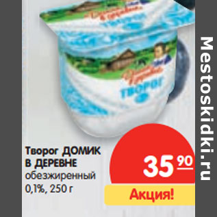 Акция - Творог ДОМИК В ДЕРЕВНЕ обезжиренный 0,1%,