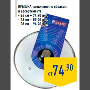 Акция - Крышка, стеклянная с ободком, в ассортименте: - 24 см – 74,90 руб. - 26 см – 89,90 руб. - 28 см – 94,90 руб.