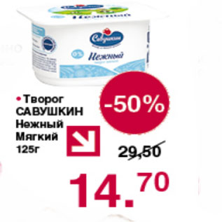 Акция - ТВОРОГ САВУШКИН ПРОДУКТ НЕЖНЫЙ МЯГКИЙ