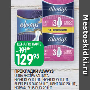 Акция - ПРОКЛАДКИ ALWAYS ULTRA ЭКСТРА ЗАЩИТА NIGHT DUO 12 ШТ., NIGHT DUO 14 ШТ., SUPER PLUS DUO 16 ШТ., LIGHT DUO 20 ШТ., NORMAL PLUS DUO 20 ШТ