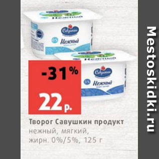 Акция - Творог Савушкин продукт нежный, мягкий, жирн. 0%/5%, 125 г