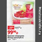 Виктория Акции - 
Красная смородина
Всегда пожалуйста
зам., 300 г