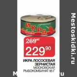 Наш гипермаркет Акции - ИКРА ЛОСОСЕВАЯ ЗЕРНИСТАЯ
 МОСКОВСКИЙ РЫБОКОМБИНА