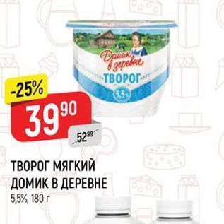 Акция - ТВОРОГ МЯГКИЙ ДОМИК В ДЕРЕВНЕ 5,5%, 180 г