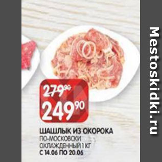 Акция - ШАШЛЫК ИЗ ОКОРОКА ПО-МОСКОВСКИ ОХЛАЖДЕННЫЙ 1 КГ С 14.06 ПО 20.06