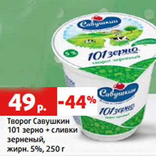 Акция - Творог Савушкин 101 зерно + сливки зерненый, жирн. 5%,