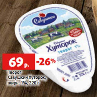 Акция - Творог Савушкин Хуторок, жирн. 1%