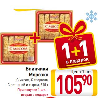 Акция - Блинчики Морозко С мясом, С творогом С ветчиной и сыром, 370 г При покупке 1 шт. – вторая в подарок