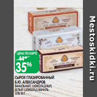 Акция - СЫРОК ГЛАЗИРОВАННЫЙ Б.Ю. АЛЕКСАНДРОВ ВАНИЛЬНЫЙ, ШОКОЛАДНЫЙ, БЕЛЫЙ ШОКОЛАД-ВАНИЛЬ 26% 50 Г