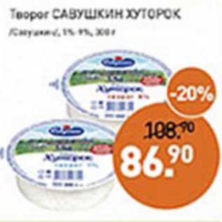 Акция - Творог Савушкин хуторок /Савушкин/ 1%/9%