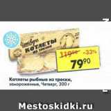 Магазин:Пятёрочка,Скидка:Котлеты рыбные из трески, замороженные, Четверг