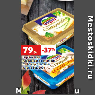 Акция - Сыр Хохланд плавленый, с ветчиной/ грибами/сливочный, жирн. 55%, 200 г
