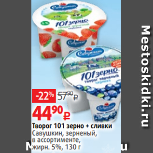 Акция - Творог 101 зерно + сливки Савушкин, зерненый, в ассортименте, жирн. 5%, 130 г