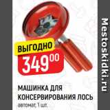 Магазин:Верный,Скидка:МАШИНКА ДЛЯ
КОНСЕРВИРОВАНИЯ ЛОСЬ
автомат