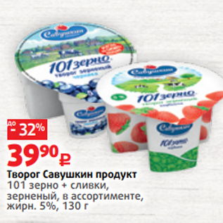 Акция - Творог Савушкин продукт 101 зерно + сливки, зерненый, в ассортименте, жирн. 5%, 130 г