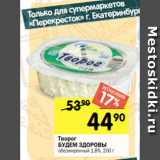 Перекрёсток Акции - Творог
БУДЕМ ЗДОРОВЫ
обезжиренный 1,8%, 200 г