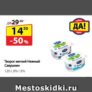 Акция - Творог мягкий Нежный Савушкин, 0%/ 5%