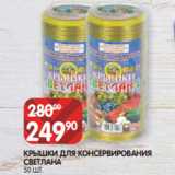 Spar Акции - КРЫШКИ ДЛЯ КОНСЕРВИРОВАНИЯ
СВЕТЛАНА
50 ШТ.