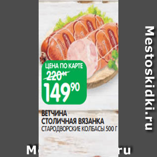 Акция - ВЕТЧИНА СТОЛИЧНАЯ ВЯЗАНКА СТАРОДВОРСКИЕ КОЛБАСЫ 500 Г