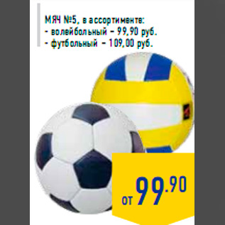 Акция - Мяч №5, в ассортименте: - волейбольный – 99,90 руб. - футбольный – 109,00 руб.