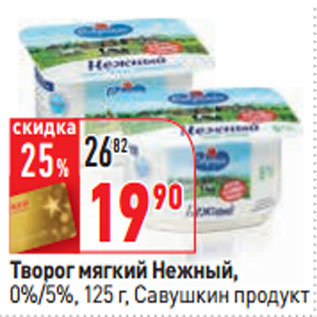 Акция - Творог Савушкин продукт мягкий Нежный 5% 0%