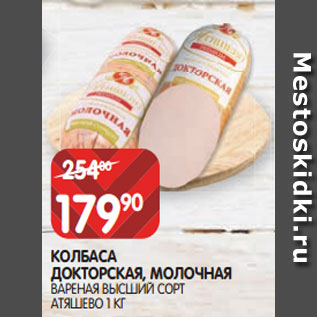Акция - КОЛБАСА ДОКТОРСКАЯ, МОЛОЧНАЯ ВАРЕНАЯ ВЫСШИЙ СОРТ АТЯШЕВО 1 КГ