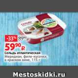 Виктория Акции - Сельдь атлантическая
Меридиан, филе-кусочки,
в красном вине, 115 г