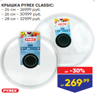 Акция - КРЫШКА PYREX CLASSIC: - 24 см - 269,99 руб. - 26 см - 309,99 руб. - 28 см - 329,99 руб.