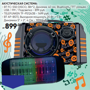 Акция - АКУСТИЧЕСКАЯ СИСТЕМА: - BT FC-550 DISCO, 3Вт*2, Динамик 40 мм, Bluetooth /TFT разъем / USB / FM / Подсветка - 899 руб. - TELEFUNKEN TF-PS1243B - 1499 руб. - BT AP-B573, Выходная мощность 20 Вт + 5 Вт Динамики 5” + 2”, 4 Ом - 1999 руб.