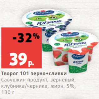 Акция - Творог 101 зерно+сливки Савушкин продукт, зерненый, клубника/черника, жирн. 5%, 130 г