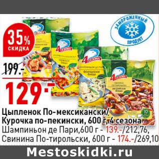 Акция - Цыпленок По-мексикански / Курочка по-пекински 600 г 4 сезона - 129,00 руб / Шампиньон де Пари - 139,00 руб / Свинина по-тирольки - 174,00 руб