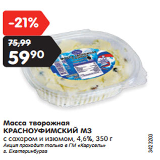 Акция - Масса творожная КРАСНОУФИМСКИЙ МЗ с сахаром и изюмом, 4,6%, 350 г Акция проходит только в ГМ «Карусель» г. Екатеринбурга