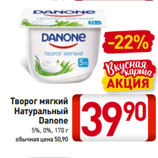 Акция - Творог мягкий Натуральный Danone 5%, 0%