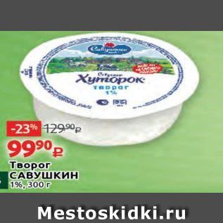 Акция - Творог САВУШКИН 1%