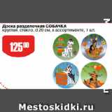 Авоська Акции - Доска разделочная СОБАЧКА
круглая, стекло, d 20 см, в ассортименте