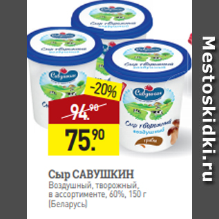 Акция - Сыр САВУШКИН Воздушный, творожный, в ассортименте, 60%, 150 г (Беларусь)